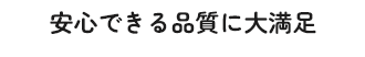 安心できる品質に、大満足